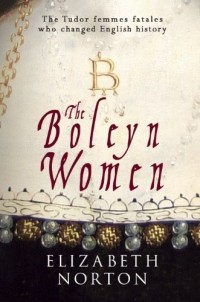 Elizabeth Norton - The Boleyn Women: The Tudor Femmes Fatales Who Changed English History