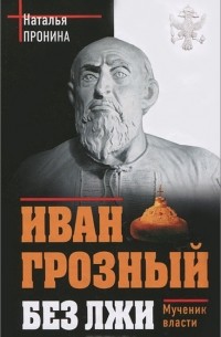 Наталья Пронина - Иван Грозный без лжи. Мученик власти