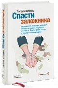 Джордж Колризер - Спасти заложника. Как управлять эмоциями, оказывать влияние на людей и разрешать конфликты. Практические советы от опытного переговорщика