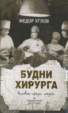 Фёдор Углов - Будни хирурга. Человек среди людей