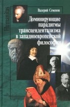 Валерий Семенов - Доминирующие парадигмы трансцендентализма в западноевропейской философии