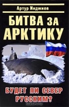 Артур Инджиев - Битва за Арктику. Будет ли Север Русским?