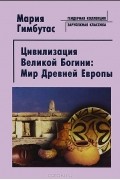 Мария Гимбутас - Цивилизация Великой Богини. Мир Древней Европы