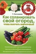 Т. Ф. Плотникова - Как спланировать свой огород, чтобы получить сверхурожай