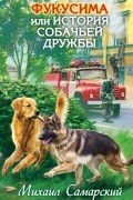 Михаил Самарский - Фукусима, или История собачьей дружбы