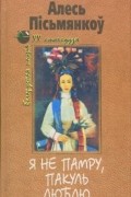 Алесь Пісьмянкоў - Я не памру, пакуль люблю