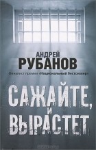 Андрей Рубанов - Сажайте, и вырастет