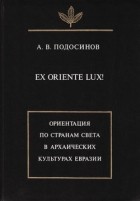Александр Подосинов - Ex oriente lux! Ориентация по странам света в архаических культурах Евразии