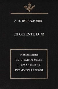 Александр Подосинов - Ex oriente lux! Ориентация по странам света в архаических культурах Евразии