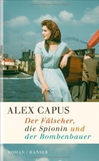 Alex Capus - Der Fälscher, die Spionin und der Bombenbauer