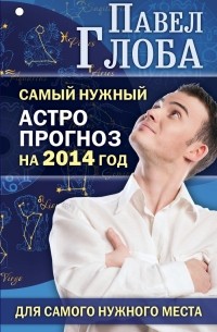 Павел Глоба - Самый нужный астропрогноз на 2014 год. Для самого нужного места