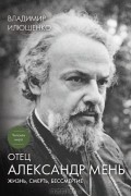 Владимир Илюшенко - Отец Александр Мень. Жизнь, смерть, бессмертие