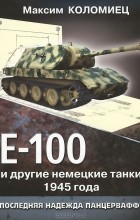 Максим Коломиец - Е-100 и другие немецкие танки 1945 года. Последняя надежда Панцерваффе