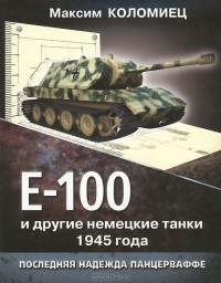 Максим Коломиец - Е-100 и другие немецкие танки 1945 года. Последняя надежда Панцерваффе