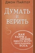Джон Пайпер - Думать и верить. Как разум и сердце вместе могут прославлять Бога