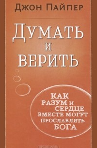 Джон Пайпер - Думать и верить. Как разум и сердце вместе могут прославлять Бога