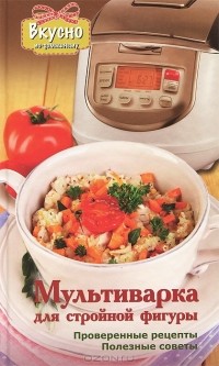 Светлова Анна Валерьевна - Мультиварка для стройной фигуры. Проверенные рецепты. Полезные советы