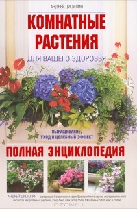 Андрей Цицилин - Комнатные растения для вашего здоровья. Выращивание, уход и целебный эффект. Полная энциклопедия