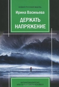 Ирина Васильева - Держать напряжение. Антиапокалипсис, или Путь к Сверхчеловеку