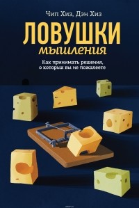 Чип Хиз, Дэн Хиз - Ловушки мышления. Как принимать решения, о которых вы не пожалеете