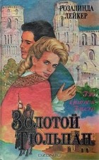 Розалинда Лейкер - Золотой тюльпан. В двух томах. Том 1