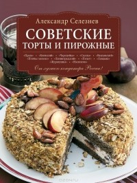 Александр Селезнев - Советские торты и пирожные