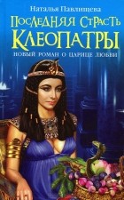 Наталья Павлищева - Последняя страсть Клеопатры