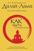 Как быть сострадательным. Лучшие тибетские принципы создания мира в душе и счастья в мире