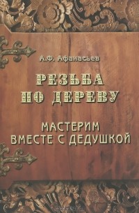 Александр Афанасьев - Резьба по дереву. Мастерим вместе с дедушкой