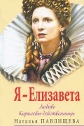 Наталья Павлищева - Я - Елизавета. Любовь Королевы-девственницы