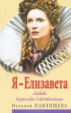 Наталья Павлищева - Я - Елизавета. Любовь Королевы-девственницы