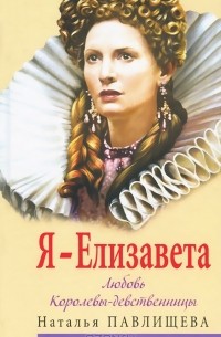 Наталья Павлищева - Я - Елизавета. Любовь Королевы-девственницы
