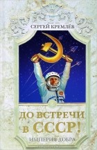 Сергей Кремлёв - До встречи в СССР! Империя Добра