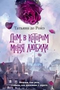 Татьяна де Ронэ - Дом, в котором меня любили