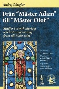 Андрей Щеглов - Fran "Master Adam" till "Master Olof": Studier i svensk ideologi och historieskrivning fram till 1500-talet / От "Мастера Адама" к "Местеру Улофу". Исследования шведской идеологии и историографии вплоть до XVI века