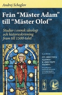 Андрей Щеглов - Fran "Master Adam" till "Master Olof": Studier i svensk ideologi och historieskrivning fram till 1500-talet / От "Мастера Адама" к "Местеру Улофу". Исследования шведской идеологии и историографии вплоть до XVI века