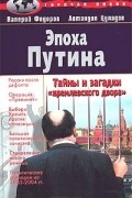  - Эпоха Путина. Тайны и загадки &quot;кремлевского двора&quot;