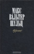 Макс Вальтер Шульц - Макс Вальтер Шульц. Избранное (сборник)