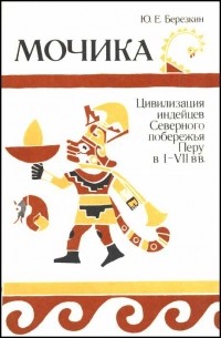 Юрий Березкин - Мочика : Цивилизация индейцев сев. побережья Перу в I-VII вв.