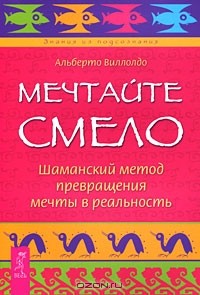 Альберто Виллолдо - Мечтайте смело. Шаманский метод превращения мечты в реальность