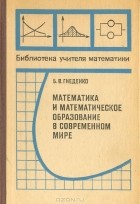 Борис Гнеденко - Математика и математическое образование в современном мире