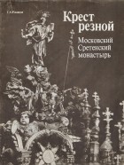 Г. Романов - Крест резной. Московский Сретенский монастырь