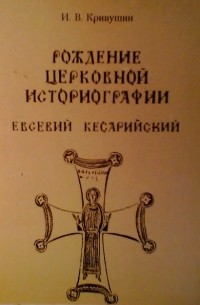 Кривушин И. В. - Рождение церковной историографии: Евсевий Кесарийский