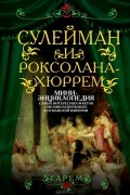 Софья Бенуа - Сулейман и Роксолана-Хюррем. Мини-энциклопедия самых интересных фактов о Великолепном веке в Османской империи