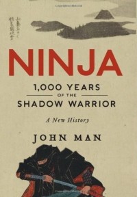 John Man - Ninja: 1,000 Years of the Shadow Warrior