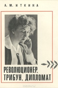 Анна Иткина - Революционер, трибун, дипломат