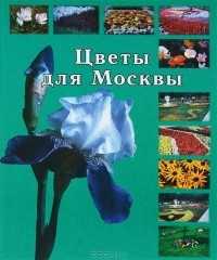  - Цветы для Москвы. Атлас растений, рекомендуемых для цветочного оформления в городе Москве