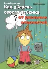 Ирина Корчагина - Как уберечь своего ребенка от реальных опасностей