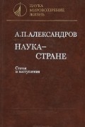 Анатолий Александров - Наука - стране. Статьи и выступления