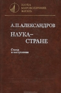 Анатолий Александров - Наука - стране. Статьи и выступления